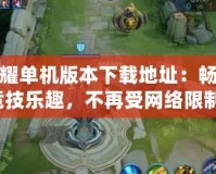王者榮耀單機(jī)版本下載地址：暢享無限競(jìng)技樂趣，不再受網(wǎng)絡(luò)限制！