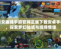 倩女幽魂手游官網(wǎng)正版下載安卓手機(jī)，探索夢(mèng)幻仙境與纏綿情緣