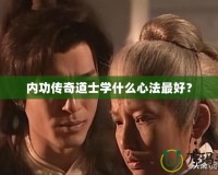 內(nèi)功傳奇道士學(xué)什么心法最好？