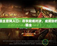 傳奇霸主官網(wǎng)入口：盡享巔峰對(duì)決，成就你的傳奇霸業(yè)