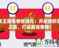 洛克王國毛懶懶進(jìn)化：開啟你的冒險(xiǎn)之旅，打造最強(qiáng)寵物！