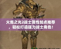 火炬之光2戰(zhàn)士屬性加點推薦，輕松打造強力戰(zhàn)士角色！