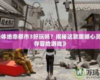《絕體絕命都市3好玩嗎？揭秘這款震撼心靈的生存冒險(xiǎn)游戲》