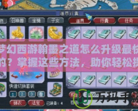 夢幻西游翰墨之道怎么升級最快的？掌握這些方法，助你輕松提升！