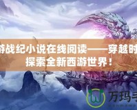 西游戰(zhàn)紀(jì)小說在線閱讀——穿越時空，探索全新西游世界！
