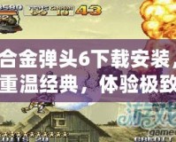 合金彈頭6下載安裝，重溫經典，體驗極致射擊快感！