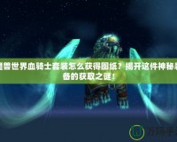 魔獸世界血騎士套裝怎么獲得圖紙？揭開(kāi)這件神秘裝備的獲取之謎！