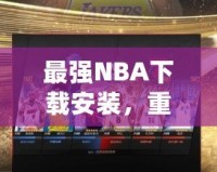 最強(qiáng)NBA下載安裝，重磅來(lái)襲！帶你領(lǐng)略籃球的巔峰對(duì)決