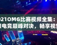2021OMG比賽視頻全集：回顧電競巔峰對決，暢享視覺盛宴