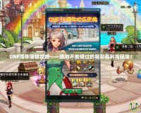 DNF周年活動攻略——絕對不能錯過的精彩福利與玩法！