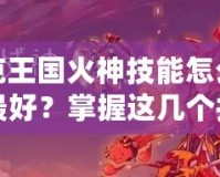 洛克王國火神技能怎么配置最好？掌握這幾個技巧，戰(zhàn)力翻倍！