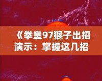 《拳皇97猴子出招演示：掌握這幾招，成為街機之王》