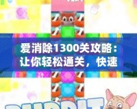 愛消除1300關(guān)攻略：讓你輕松通關(guān)，快速提升游戲技巧！