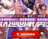DNF轉(zhuǎn)區(qū)申請官網(wǎng)2021：輕松跨越區(qū)服，暢享全新游戲體驗