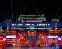 盛大三國殺：跨越千年，重燃三國戰(zhàn)火