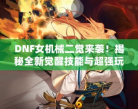 DNF女機械二覺來襲！揭秘全新覺醒技能與超強玩法
