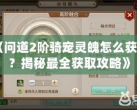 《問(wèn)道2階騎寵靈魄怎么獲得？揭秘最全獲取攻略》