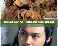 穿越火線就是CF嗎？揭秘這款經(jīng)典游戲的真正魅力