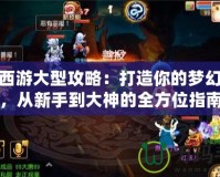 夢(mèng)幻西游大型攻略：打造你的夢(mèng)幻之路，從新手到大神的全方位指南