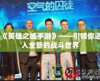 《英雄之城手游》——引領你進入全新的戰(zhàn)斗世界