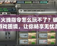 《火線指令怎么玩不了？破解游戲困境，讓你暢享無憂游戲體驗》