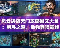 風(fēng)云決戰(zhàn)天門攻略圖文大全：制勝之道，助你登頂巔峰！