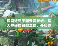 探索洛克王國云霧長城：踏入神秘的冒險之地，開啟你的傳奇之旅