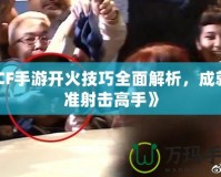 《CF手游開火技巧全面解析，成就精準射擊高手》