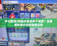 夢幻西游2級健步能加多少速度？全面解析提升你的速度優(yōu)勢
