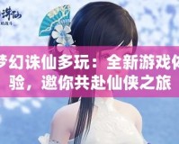 夢幻誅仙多玩：全新游戲體驗，邀你共赴仙俠之旅
