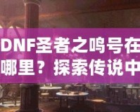 DNF圣者之鳴號(hào)在哪里？探索傳說中的圣者之鳴號(hào)及其獲取方式