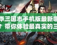 中華三國志手機版最新哪里有？帶你體驗最真實的三國亂世風(fēng)云！