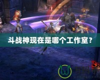 斗戰(zhàn)神現(xiàn)在是哪個(gè)工作室？