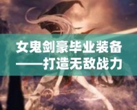 女鬼劍豪畢業(yè)裝備——打造無敵戰(zhàn)力，成就頂尖劍客！