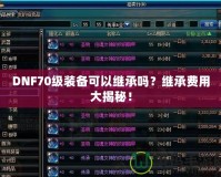 DNF70級(jí)裝備可以繼承嗎？繼承費(fèi)用大揭秘！
