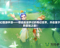 夢(mèng)幻西游手游——帶你走進(jìn)夢(mèng)幻的奇幻世界，開啟屬于你的冒險(xiǎn)之旅！
