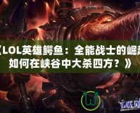 《LOL英雄鱷魚：全能戰(zhàn)士的崛起，如何在峽谷中大殺四方？》