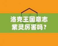 洛克王國意志紫靈厲害嗎？探索它的超凡實(shí)力與戰(zhàn)斗魅力