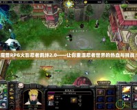魔獸RPG火影忍者羈絆2.0——讓你重溫忍者世界的熱血與挑戰(zhàn)！