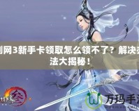 劍網(wǎng)3新手卡領(lǐng)取怎么領(lǐng)不了？解決辦法大揭秘！