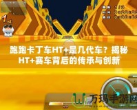 跑跑卡丁車HT+是幾代車？揭秘HT+賽車背后的傳承與創(chuàng)新