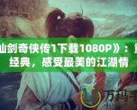 《仙劍奇?zhèn)b傳1下載1080P》：重溫經(jīng)典，感受最美的江湖情