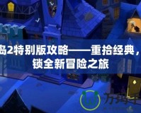 猴島2特別版攻略——重拾經(jīng)典，解鎖全新冒險之旅