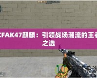 CFAK47麒麟：引領戰(zhàn)場潮流的王者之選