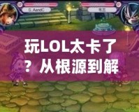 玩LOL太卡了？從根源到解決方案，帶你暢享無(wú)延遲游戲體驗(yàn)！