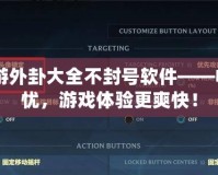 CF手游外卦大全不封號(hào)軟件——暢玩無憂，游戲體驗(yàn)更爽快！