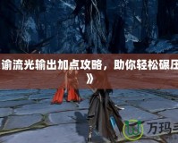 《天諭流光輸出加點攻略，助你輕松碾壓副本》
