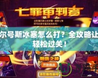 賽爾號斯冰塞怎么打？全攻略讓你輕松過關(guān)！