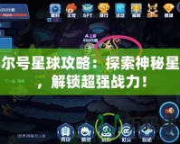 賽爾號星球攻略：探索神秘星球，解鎖超強(qiáng)戰(zhàn)力！