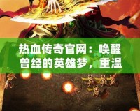 熱血傳奇官網(wǎng)：?jiǎn)拘言?jīng)的英雄夢(mèng)，重溫經(jīng)典傳奇